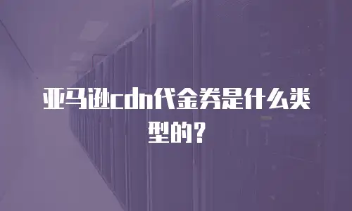 亚马逊cdn代金券是什么类型的？