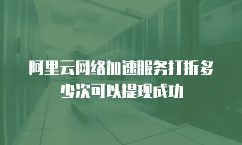 阿里云网络加速服务打折多少次可以提现成功