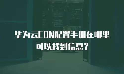 华为云CDN配置手册在哪里可以找到信息？