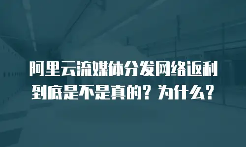 阿里云流媒体分发网络返利到底是不是真的？为什么？