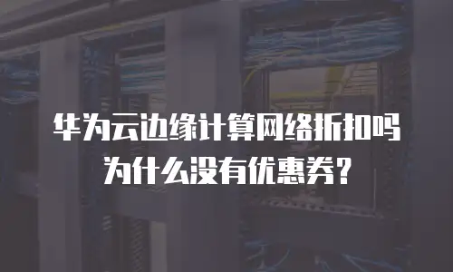 华为云边缘计算网络折扣吗为什么没有优惠券？