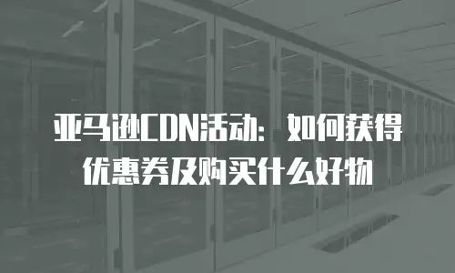 亚马逊CDN活动：如何获得优惠券及购买什么好物