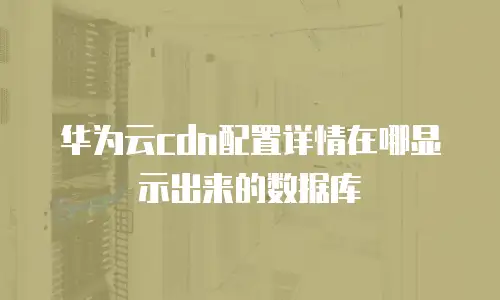 华为云cdn配置详情在哪显示出来的数据库