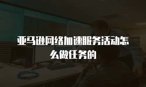 亚马逊网络加速服务活动怎么做任务的