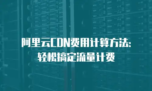 阿里云CDN费用计算方法：轻松搞定流量计费