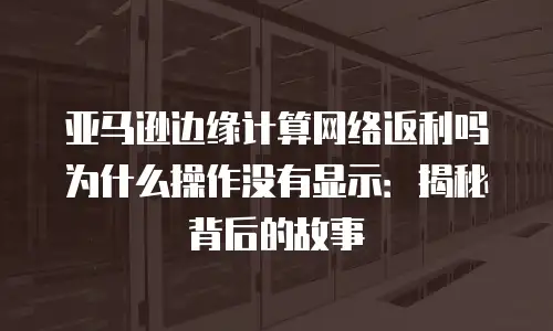 亚马逊边缘计算网络返利吗为什么操作没有显示：揭秘背后的故事