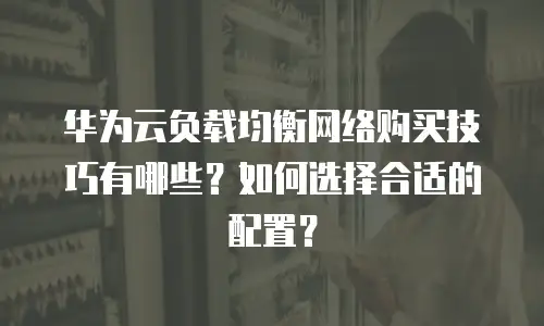 华为云负载均衡网络购买技巧有哪些？如何选择合适的配置？