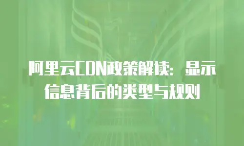 阿里云CDN政策解读：显示信息背后的类型与规则