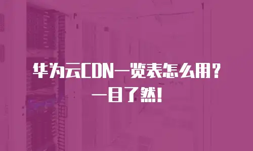 华为云CDN一览表怎么用？一目了然！