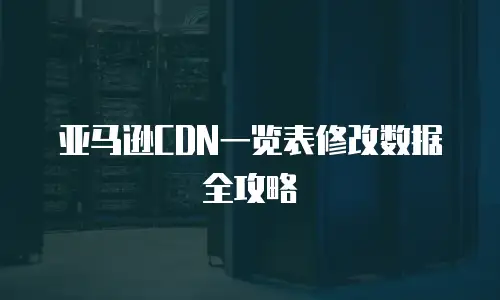 亚马逊CDN一览表修改数据全攻略
