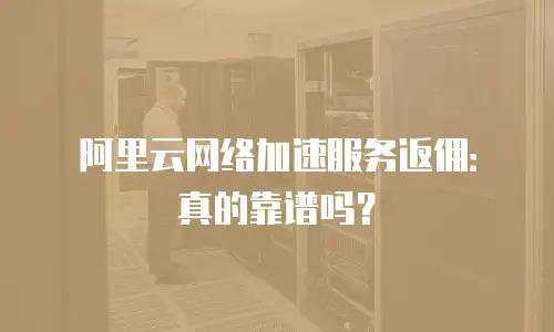 阿里云网络加速服务返佣：真的靠谱吗？