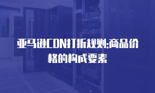 亚马逊CDN打折规则:商品价格的构成要素