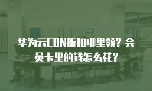 华为云CDN折扣哪里领？会员卡里的钱怎么花？