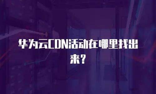 华为云CDN活动在哪里找出来？