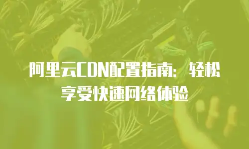 阿里云CDN配置指南：轻松享受快速网络体验