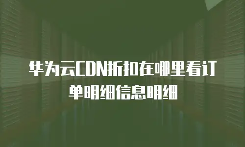 华为云CDN折扣在哪里看订单明细信息明细