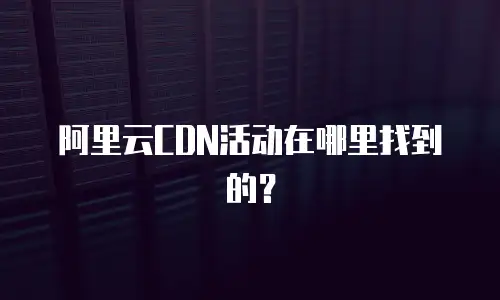 阿里云CDN活动在哪里找到的？