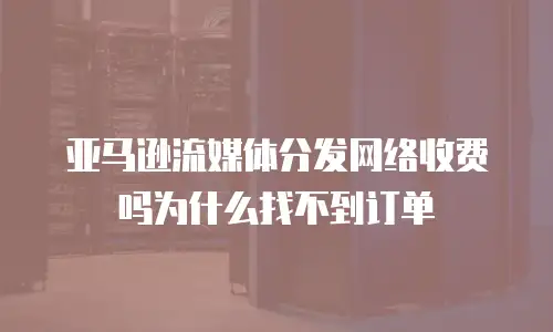 亚马逊流媒体分发网络收费吗为什么找不到订单