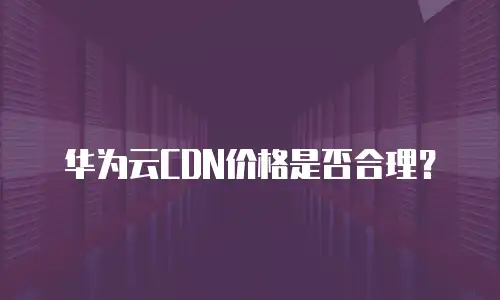 华为云CDN价格是否合理？