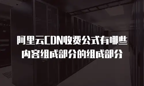 阿里云CDN收费公式有哪些内容组成部分的组成部分