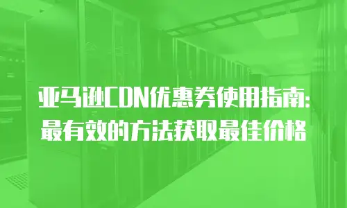 亚马逊CDN优惠券使用指南：最有效的方法获取最佳价格