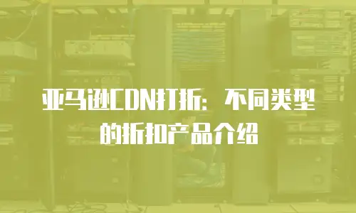 亚马逊CDN打折：不同类型的折扣产品介绍
