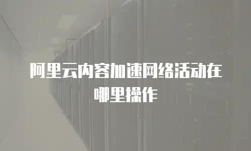 阿里云内容加速网络活动在哪里操作