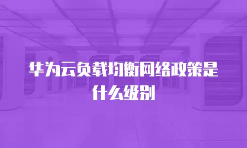 华为云负载均衡网络政策是什么级别