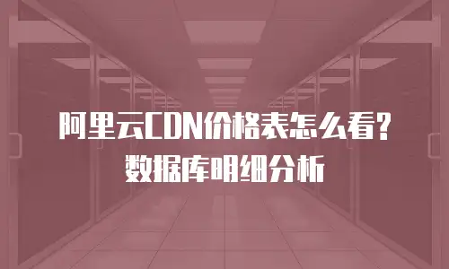 阿里云CDN价格表怎么看?数据库明细分析