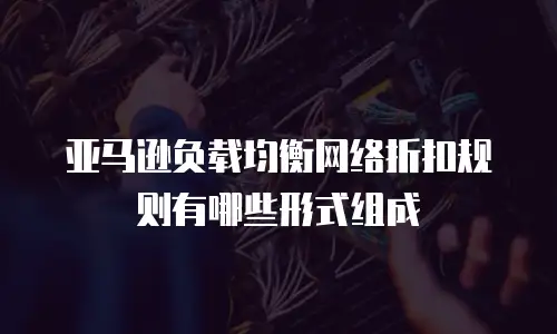 亚马逊负载均衡网络折扣规则有哪些形式组成