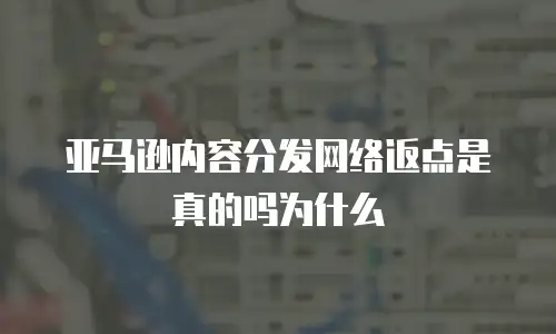 亚马逊内容分发网络返点是真的吗为什么