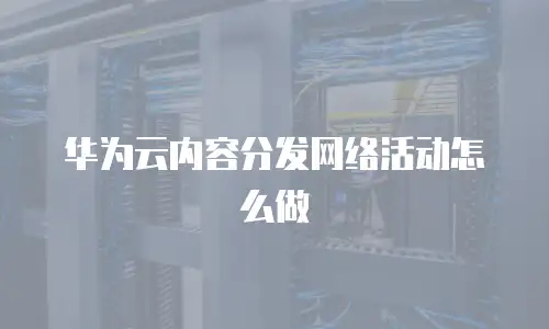 华为云内容分发网络活动怎么做