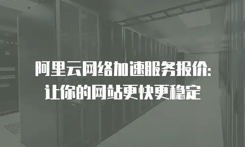 阿里云网络加速服务报价：让你的网站更快更稳定