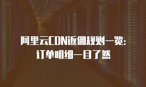 阿里云CDN返佣规则一览：订单明细一目了然