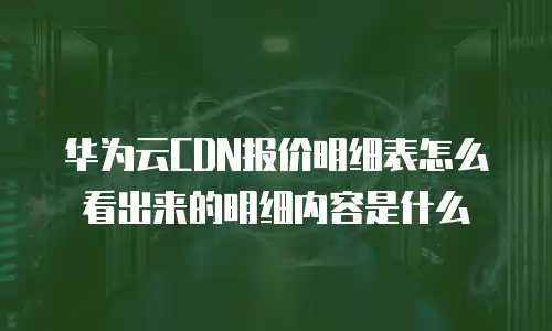 华为云CDN报价明细表怎么看出来的明细内容是什么