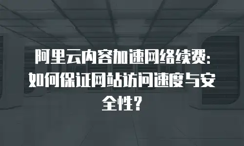 阿里云内容加速网络续费：如何保证网站访问速度与安全性？
