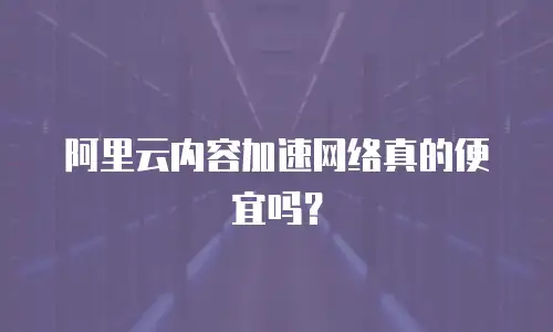 阿里云内容加速网络真的便宜吗？