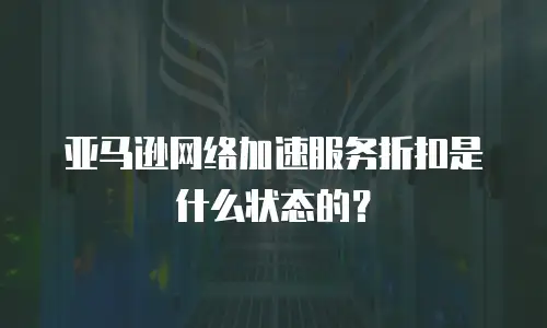 亚马逊网络加速服务折扣是什么状态的？
