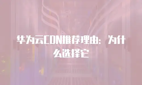 华为云CDN推荐理由：为什么选择它