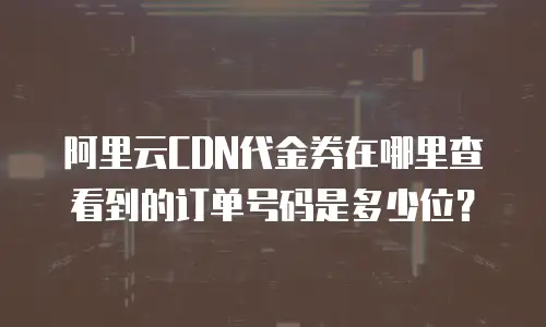 阿里云CDN代金券在哪里查看到的订单号码是多少位？