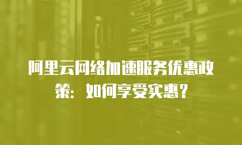 阿里云网络加速服务优惠政策：如何享受实惠？