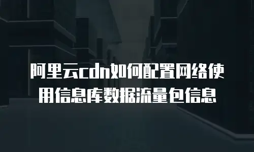 阿里云cdn如何配置网络使用信息库数据流量包信息