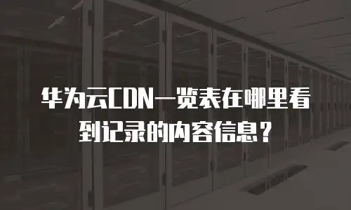华为云CDN一览表在哪里看到记录的内容信息？