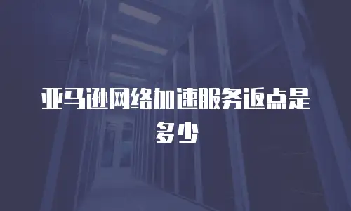 亚马逊网络加速服务返点是多少