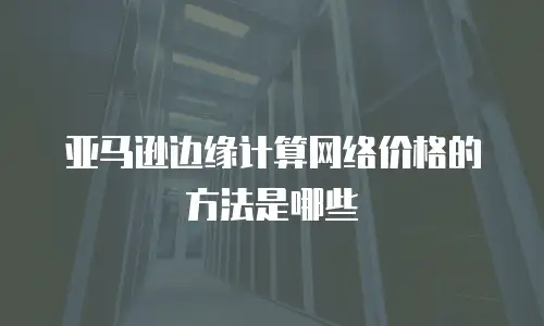 亚马逊边缘计算网络价格的方法是哪些