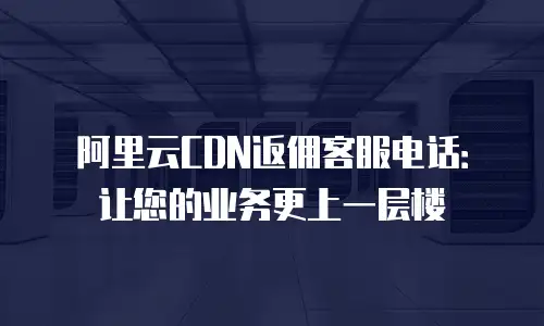 阿里云CDN返佣客服电话：让您的业务更上一层楼