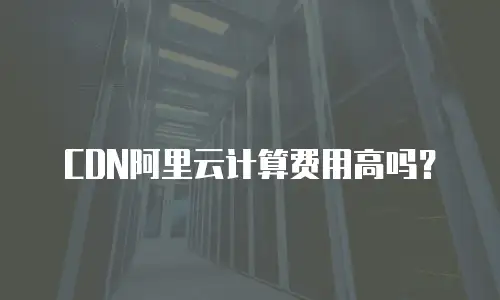 CDN阿里云计算费用高吗？