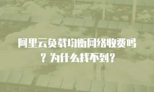 阿里云负载均衡网络收费吗？为什么找不到？