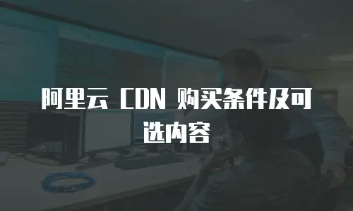 阿里云 CDN 购买条件及可选内容