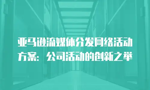 亚马逊流媒体分发网络活动方案：公司活动的创新之举